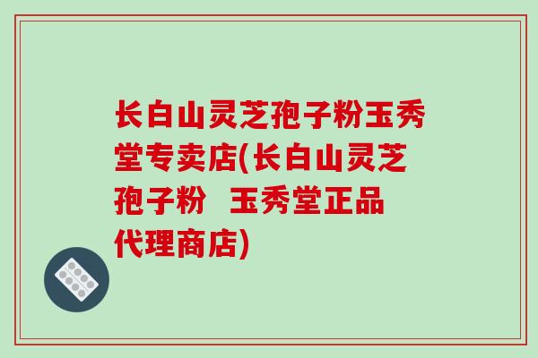 长白山灵芝孢子粉玉秀堂专卖店(长白山灵芝孢子粉 玉秀堂正品代理商店)-第1张图片-破壁灵芝孢子粉研究指南 长白山灵芝孢子粉玉秀堂专卖店(长白山灵芝孢子粉 玉秀堂正品代理商店)-第1张图片-破壁灵芝孢子粉研究指南