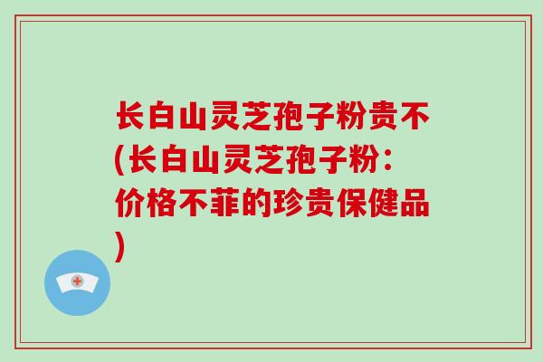 长白山灵芝孢子粉贵不(长白山灵芝孢子粉:价格不菲的珍贵保健品)-第1张图片-破壁灵芝孢子粉研究指南 长白山灵芝孢子粉贵不(长白山灵芝孢子粉:价格不菲的珍贵保健品)-第1张图片-破壁灵芝孢子粉研究指南