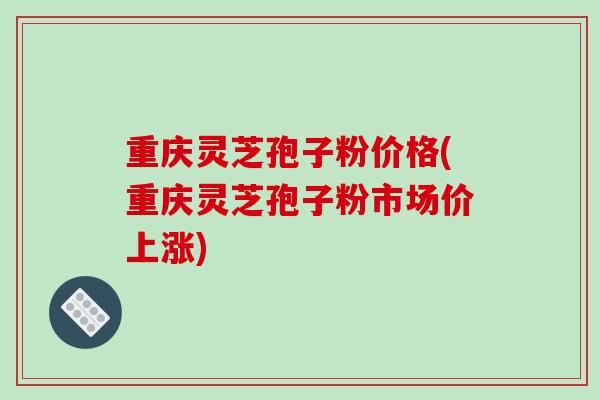 重庆灵芝孢子粉价格(重庆灵芝孢子粉市场价上涨)-第1张图片-破壁灵芝孢子粉研究指南 重庆灵芝孢子粉价格(重庆灵芝孢子粉市场价上涨)-第1张图片-破壁灵芝孢子粉研究指南