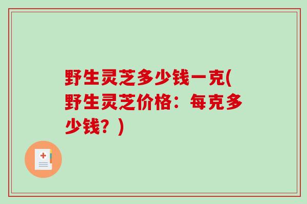 野生灵芝多少钱一克(野生灵芝价格:每克多少钱?)-第1张图片-破壁灵芝孢子粉研究指南 野生灵芝多少钱一克(野生灵芝价格:每克多少钱?)-第1张图片-破壁灵芝孢子粉研究指南