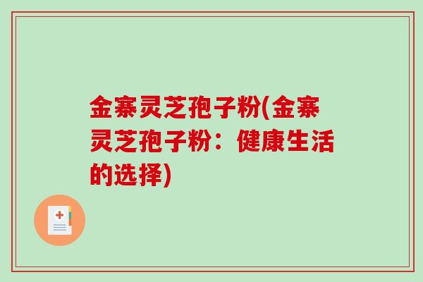 金寨灵芝孢子粉(金寨灵芝孢子粉:健康生活的选择)-第1张图片-破壁灵芝孢子粉研究指南 金寨灵芝孢子粉(金寨灵芝孢子粉:健康生活的选择)-第1张图片-破壁灵芝孢子粉研究指南