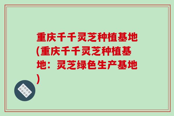 重庆千千灵芝种植基地(重庆千千灵芝种植基地:灵芝绿色生产基地)-第1张图片-破壁灵芝孢子粉研究指南 重庆千千灵芝种植基地(重庆千千灵芝种植基地:灵芝绿色生产基地)-第1张图片-破壁灵芝孢子粉研究指南