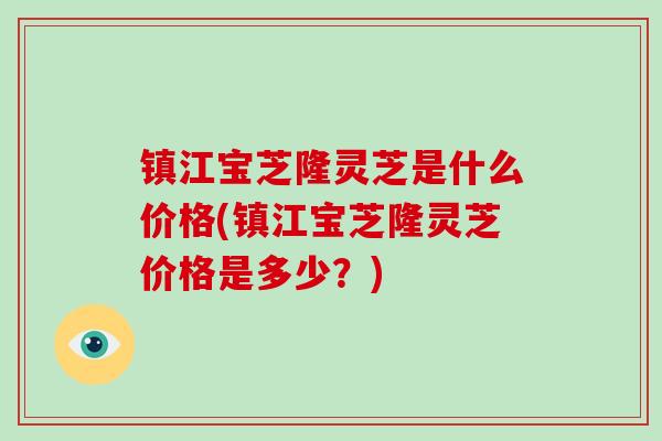 镇江宝芝隆灵芝是什么价格(镇江宝芝隆灵芝价格是多少?)-第1张图片-破壁灵芝孢子粉研究指南 镇江宝芝隆灵芝是什么价格(镇江宝芝隆灵芝价格是多少?)-第1张图片-破壁灵芝孢子粉研究指南
