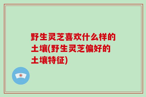 野生灵芝喜欢什么样的土壤(野生灵芝偏好的土壤特征)-第1张图片-破壁灵芝孢子粉研究指南 野生灵芝喜欢什么样的土壤(野生灵芝偏好的土壤特征)-第1张图片-破壁灵芝孢子粉研究指南