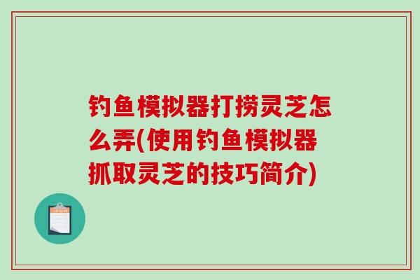 钓鱼模拟器打捞灵芝怎么弄(使用钓鱼模拟器抓取灵芝的技巧简介)-第1张图片-破壁灵芝孢子粉研究指南 钓鱼模拟器打捞灵芝怎么弄(使用钓鱼模拟器抓取灵芝的技巧简介)-第1张图片-破壁灵芝孢子粉研究指南