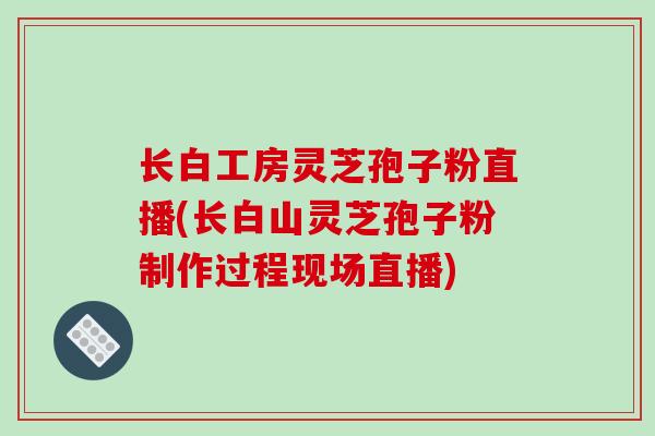长白工房灵芝孢子粉直播(长白山灵芝孢子粉制作过程现场直播)-第1张图片-破壁灵芝孢子粉研究指南 长白工房灵芝孢子粉直播(长白山灵芝孢子粉制作过程现场直播)-第1张图片-破壁灵芝孢子粉研究指南