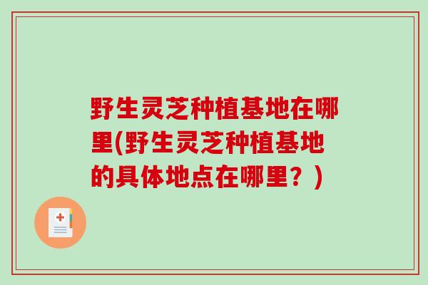野生灵芝种植基地在哪里(野生灵芝种植基地的具体地点在哪里?)-第1张图片-破壁灵芝孢子粉研究指南 野生灵芝种植基地在哪里(野生灵芝种植基地的具体地点在哪里?)-第1张图片-破壁灵芝孢子粉研究指南