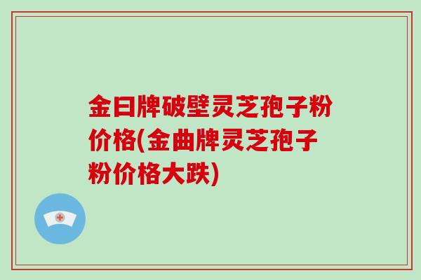 金曰牌破壁灵芝孢子粉价格(金曲牌灵芝孢子粉价格大跌)-第1张图片-破壁灵芝孢子粉研究指南 金曰牌破壁灵芝孢子粉价格(金曲牌灵芝孢子粉价格大跌)-第1张图片-破壁灵芝孢子粉研究指南