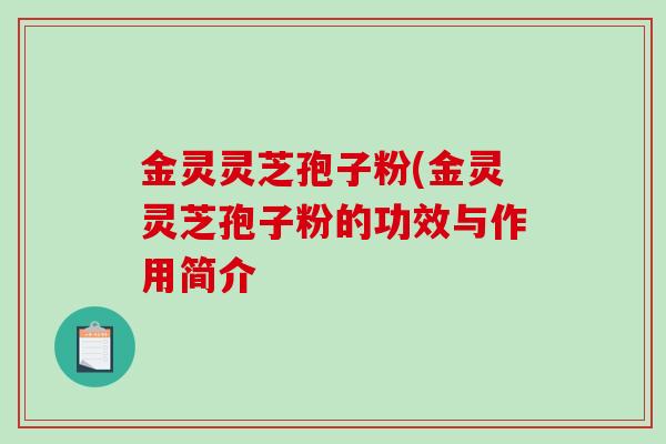 金灵灵芝孢子粉(金灵灵芝孢子粉的功效与作用简介-第1张图片-破壁灵芝孢子粉研究指南 金灵灵芝孢子粉(金灵灵芝孢子粉的功效与作用简介-第1张图片-破壁灵芝孢子粉研究指南