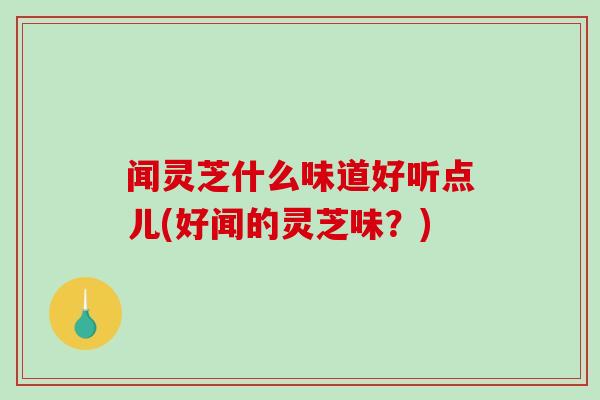闻灵芝什么味道好听点儿(好闻的灵芝味?)-第1张图片-破壁灵芝孢子粉研究指南 闻灵芝什么味道好听点儿(好闻的灵芝味?)-第1张图片-破壁灵芝孢子粉研究指南
