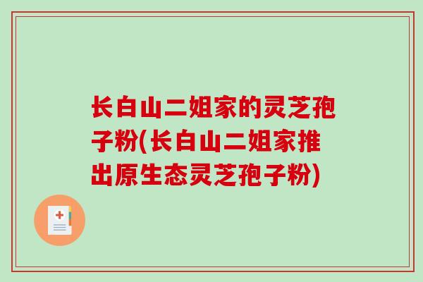 长白山二姐家的灵芝孢子粉(长白山二姐家推出原生态灵芝孢子粉)-第1张图片-破壁灵芝孢子粉研究指南