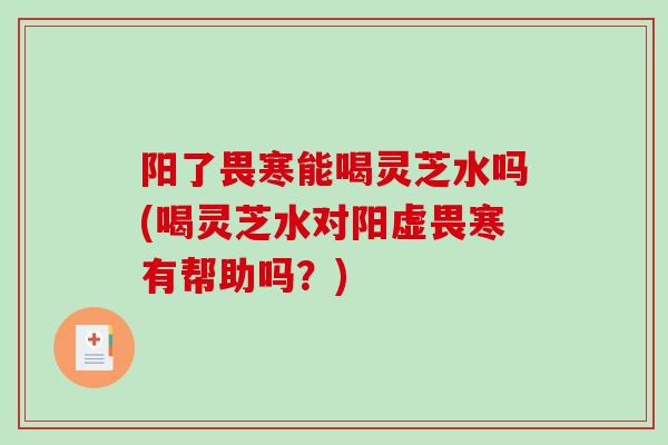 阳了畏寒能喝灵芝水吗(喝灵芝水对阳虚畏寒有帮助吗？)-第1张图片-破壁灵芝孢子粉研究指南