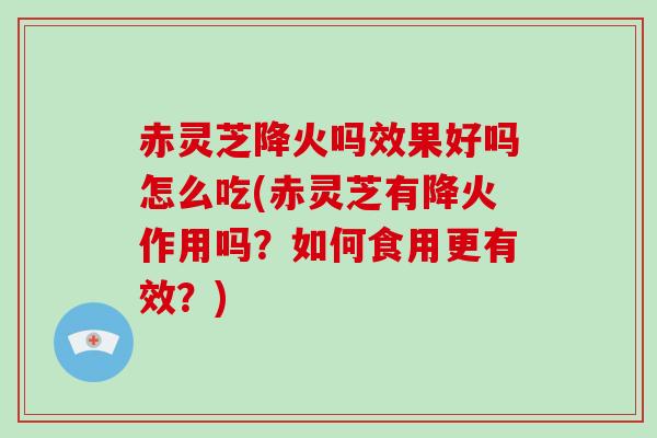 赤灵芝降火吗效果好吗怎么吃(赤灵芝有降火作用吗？如何食用更有效？)-第1张图片-破壁灵芝孢子粉研究指南