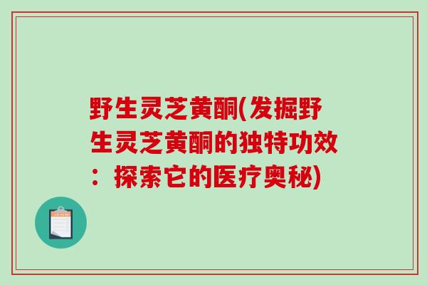 野生灵芝黄酮(发掘野生灵芝黄酮的独特功效:探索它的医疗奥秘)-第1张图片-破壁灵芝孢子粉研究指南 野生灵芝黄酮(发掘野生灵芝黄酮的独特功效:探索它的医疗奥秘)-第1张图片-破壁灵芝孢子粉研究指南