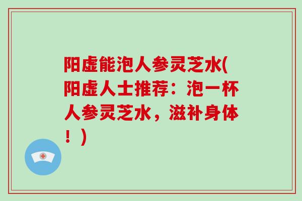 阳虚能泡人参灵芝水(阳虚人士推荐:泡一杯人参灵芝水,滋补身体!)-第1张图片-破壁灵芝孢子粉研究指南 阳虚能泡人参灵芝水(阳虚人士推荐:泡一杯人参灵芝水,滋补身体!)-第1张图片-破壁灵芝孢子粉研究指南