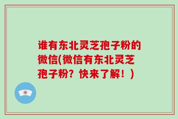 谁有东北灵芝孢子粉的微信(微信有东北灵芝孢子粉？快来了解！)-第1张图片-破壁灵芝孢子粉研究指南