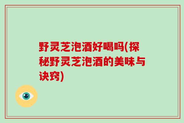 野灵芝泡酒好喝吗(探秘野灵芝泡酒的美味与诀窍)-第1张图片-破壁灵芝孢子粉研究指南 野灵芝泡酒好喝吗(探秘野灵芝泡酒的美味与诀窍)-第1张图片-破壁灵芝孢子粉研究指南