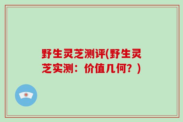 野生灵芝测评(野生灵芝实测:价值几何?)-第1张图片-破壁灵芝孢子粉研究指南 野生灵芝测评(野生灵芝实测:价值几何?)-第1张图片-破壁灵芝孢子粉研究指南