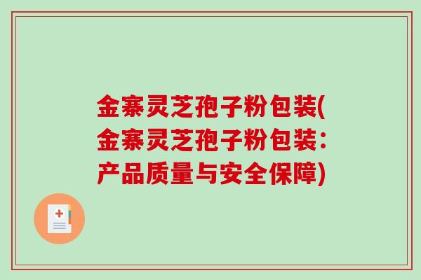 金寨灵芝孢子粉包装(金寨灵芝孢子粉包装:产品质量与安全保障)-第1张图片-破壁灵芝孢子粉研究指南 金寨灵芝孢子粉包装(金寨灵芝孢子粉包装:产品质量与安全保障)-第1张图片-破壁灵芝孢子粉研究指南