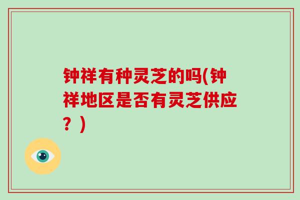 钟祥有种灵芝的吗(钟祥地区是否有灵芝供应？)-第1张图片-破壁灵芝孢子粉研究指南