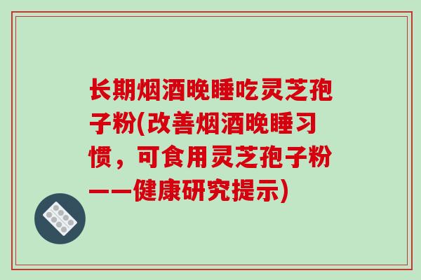长期烟酒晚睡吃灵芝孢子粉(改善烟酒晚睡习惯，可食用灵芝孢子粉——健康研究提示)-第1张图片-破壁灵芝孢子粉研究指南
