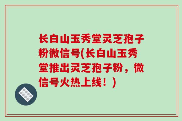 长白山玉秀堂灵芝孢子粉微信号(长白山玉秀堂推出灵芝孢子粉,微信号火热上线!)-第1张图片-破壁灵芝孢子粉研究指南 长白山玉秀堂灵芝孢子粉微信号(长白山玉秀堂推出灵芝孢子粉,微信号火热上线!)-第1张图片-破壁灵芝孢子粉研究指南