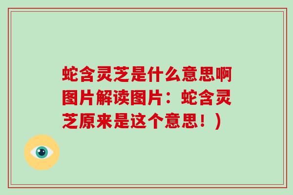 蛇含灵芝是什么意思啊图片解读图片:蛇含灵芝原来是这个意思!)-第1张图片-破壁灵芝孢子粉研究指南 蛇含灵芝是什么意思啊图片解读图片:蛇含灵芝原来是这个意思!)-第1张图片-破壁灵芝孢子粉研究指南