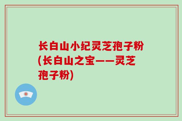 长白山小纪灵芝孢子粉(长白山之宝——灵芝孢子粉)-第1张图片-破壁灵芝孢子粉研究指南 长白山小纪灵芝孢子粉(长白山之宝——灵芝孢子粉)-第1张图片-破壁灵芝孢子粉研究指南