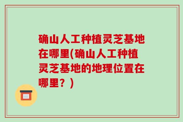 确山人工种植灵芝基地在哪里(确山人工种植灵芝基地的地理位置在哪里？)-第1张图片-破壁灵芝孢子粉研究指南