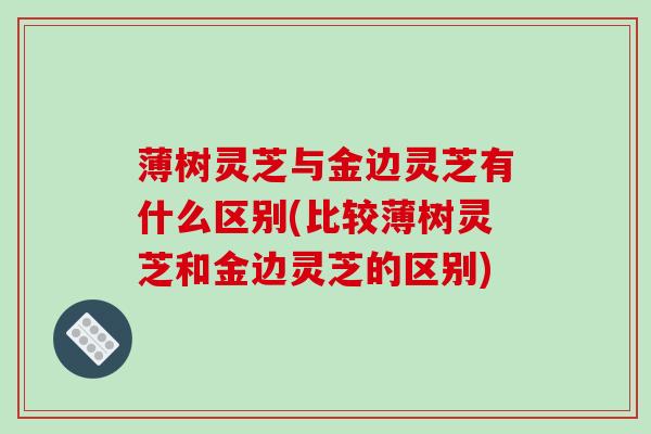 薄树灵芝与金边灵芝有什么区别(比较薄树灵芝和金边灵芝的区别)-第1张图片-破壁灵芝孢子粉研究指南 薄树灵芝与金边灵芝有什么区别(比较薄树灵芝和金边灵芝的区别)-第1张图片-破壁灵芝孢子粉研究指南