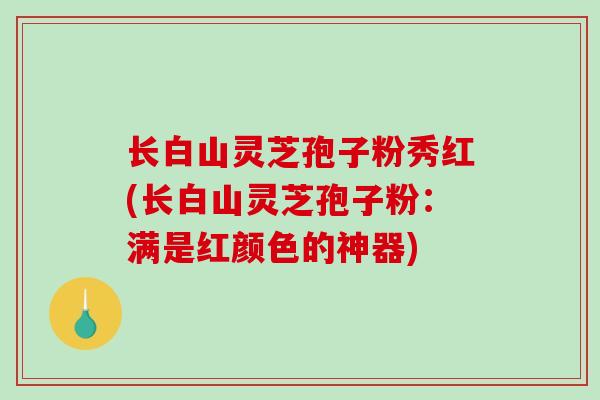 长白山灵芝孢子粉秀红(长白山灵芝孢子粉:满是红颜色的神器)-第1张图片-破壁灵芝孢子粉研究指南 长白山灵芝孢子粉秀红(长白山灵芝孢子粉:满是红颜色的神器)-第1张图片-破壁灵芝孢子粉研究指南