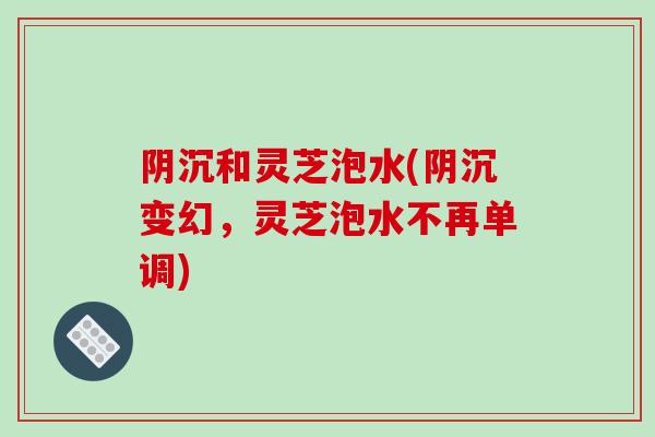阴沉和灵芝泡水(阴沉变幻，灵芝泡水不再单调)-第1张图片-破壁灵芝孢子粉研究指南