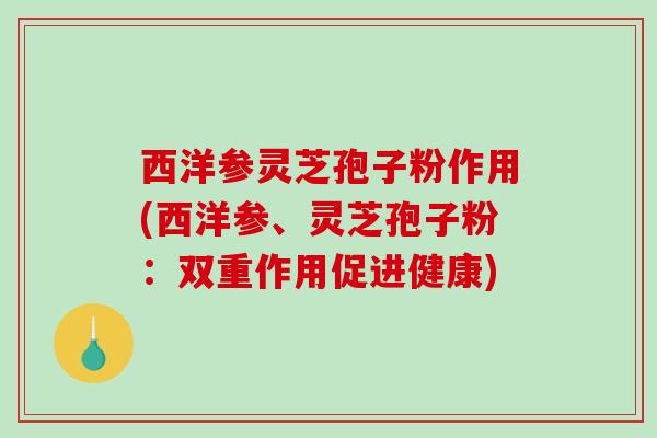 西洋参灵芝孢子粉作用(西洋参、灵芝孢子粉：双重作用促进健康)-第1张图片-破壁灵芝孢子粉研究指南