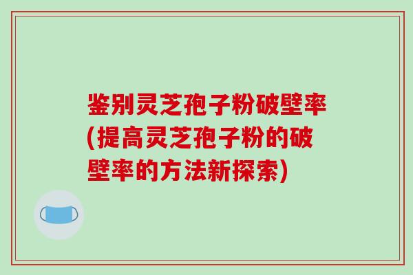 鉴别灵芝孢子粉破壁率(提高灵芝孢子粉的破壁率的方法新探索)-第1张图片-破壁灵芝孢子粉研究指南