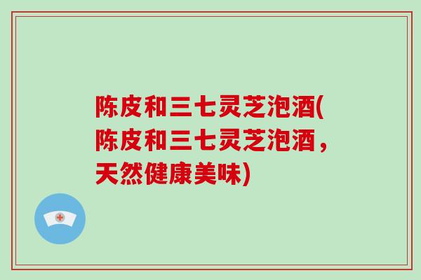 陈皮和三七灵芝泡酒(陈皮和三七灵芝泡酒,天然健康美味)-第1张图片-破壁灵芝孢子粉研究指南 陈皮和三七灵芝泡酒(陈皮和三七灵芝泡酒,天然健康美味)-第1张图片-破壁灵芝孢子粉研究指南