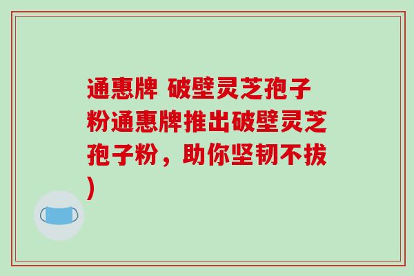 通惠牌 破壁灵芝孢子粉通惠牌推出破壁灵芝孢子粉,助你坚韧不拔)-第1张图片-破壁灵芝孢子粉研究指南 通惠牌 破壁灵芝孢子粉通惠牌推出破壁灵芝孢子粉,助你坚韧不拔)-第1张图片-破壁灵芝孢子粉研究指南