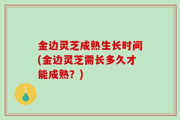 金边灵芝成熟生长时间(金边灵芝需长多久才能成熟？)-第1张图片-破壁灵芝孢子粉研究指南