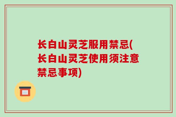 长白山灵芝服用禁忌(长白山灵芝使用须注意禁忌事项)-第1张图片-破壁灵芝孢子粉研究指南 长白山灵芝服用禁忌(长白山灵芝使用须注意禁忌事项)-第1张图片-破壁灵芝孢子粉研究指南