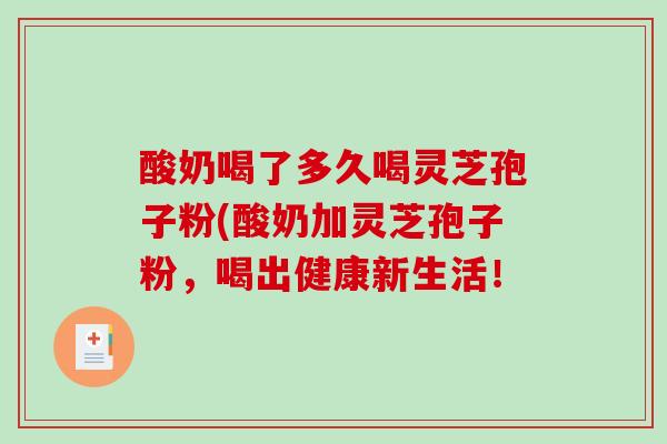 酸奶喝了多久喝灵芝孢子粉(酸奶加灵芝孢子粉,喝出健康新生活!-第1张图片-破壁灵芝孢子粉研究指南 酸奶喝了多久喝灵芝孢子粉(酸奶加灵芝孢子粉,喝出健康新生活!-第1张图片-破壁灵芝孢子粉研究指南
