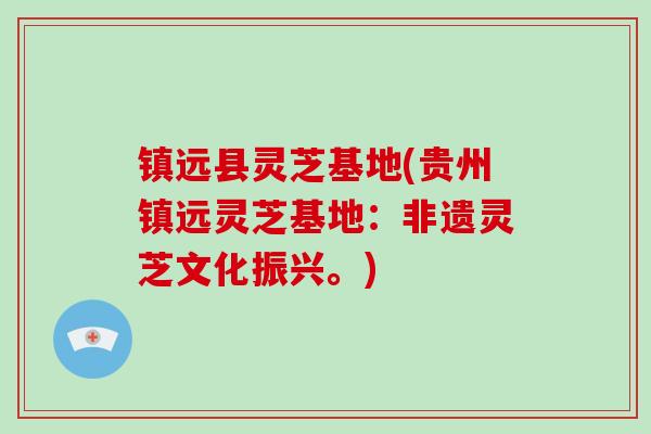 镇远县灵芝基地(贵州镇远灵芝基地：非遗灵芝文化振兴。)-第1张图片-破壁灵芝孢子粉研究指南