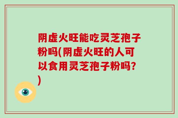阴虚火旺能吃灵芝孢子粉吗(阴虚火旺的人可以食用灵芝孢子粉吗?)-第1张图片-破壁灵芝孢子粉研究指南 阴虚火旺能吃灵芝孢子粉吗(阴虚火旺的人可以食用灵芝孢子粉吗?)-第1张图片-破壁灵芝孢子粉研究指南