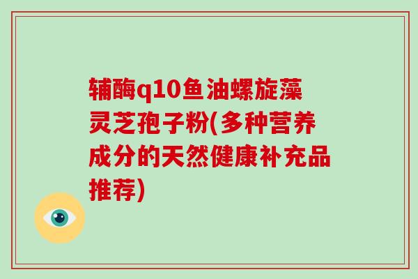 辅酶q10鱼油螺旋藻灵芝孢子粉(多种营养成分的天然健康补充品推荐)-第1张图片-破壁灵芝孢子粉研究指南 辅酶q10鱼油螺旋藻灵芝孢子粉(多种营养成分的天然健康补充品推荐)-第1张图片-破壁灵芝孢子粉研究指南