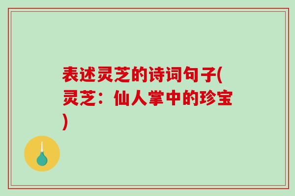 表述灵芝的诗词句子(灵芝：仙人掌中的珍宝)-第1张图片-破壁灵芝孢子粉研究指南
