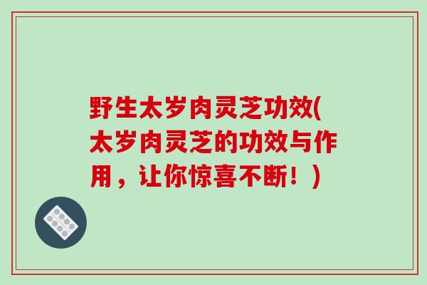 野生太岁肉灵芝功效(太岁肉灵芝的功效与作用,让你惊喜不断!)-第1张图片-破壁灵芝孢子粉研究指南 野生太岁肉灵芝功效(太岁肉灵芝的功效与作用,让你惊喜不断!)-第1张图片-破壁灵芝孢子粉研究指南