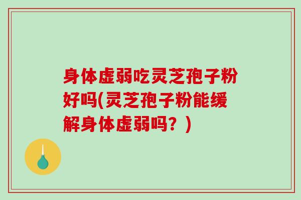 身体虚弱吃灵芝孢子粉好吗(灵芝孢子粉能缓解身体虚弱吗？)-第1张图片-破壁灵芝孢子粉研究指南