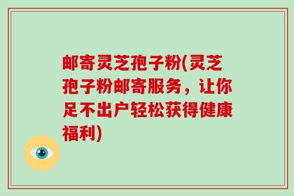 邮寄灵芝孢子粉(灵芝孢子粉邮寄服务,让你足不出户轻松获得健康福利)-第1张图片-破壁灵芝孢子粉研究指南 邮寄灵芝孢子粉(灵芝孢子粉邮寄服务,让你足不出户轻松获得健康福利)-第1张图片-破壁灵芝孢子粉研究指南