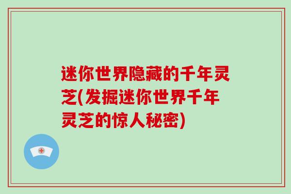 迷你世界隐藏的千年灵芝(发掘迷你世界千年灵芝的惊人秘密)-第1张图片-破壁灵芝孢子粉研究指南 迷你世界隐藏的千年灵芝(发掘迷你世界千年灵芝的惊人秘密)-第1张图片-破壁灵芝孢子粉研究指南