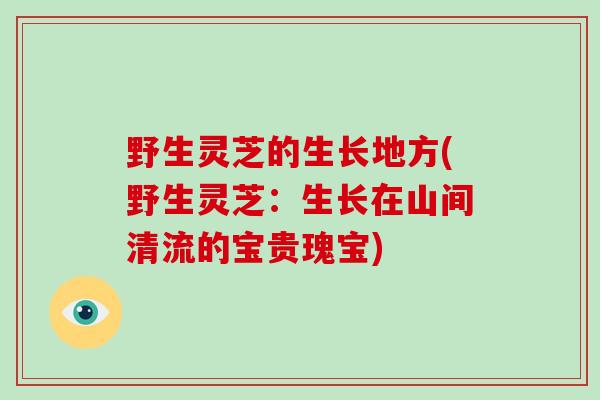 野生灵芝的生长地方(野生灵芝：生长在山间清流的宝贵瑰宝)-第1张图片-破壁灵芝孢子粉研究指南