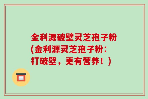 金利源破壁灵芝孢子粉(金利源灵芝孢子粉:打破壁,更有营养!)-第1张图片-破壁灵芝孢子粉研究指南 金利源破壁灵芝孢子粉(金利源灵芝孢子粉:打破壁,更有营养!)-第1张图片-破壁灵芝孢子粉研究指南