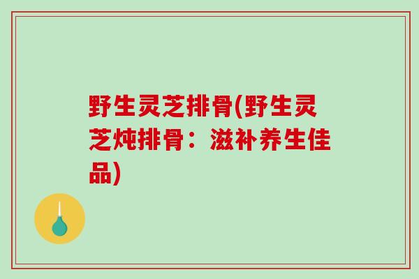 野生灵芝排骨(野生灵芝炖排骨:滋补养生佳品)-第1张图片-破壁灵芝孢子粉研究指南 野生灵芝排骨(野生灵芝炖排骨:滋补养生佳品)-第1张图片-破壁灵芝孢子粉研究指南